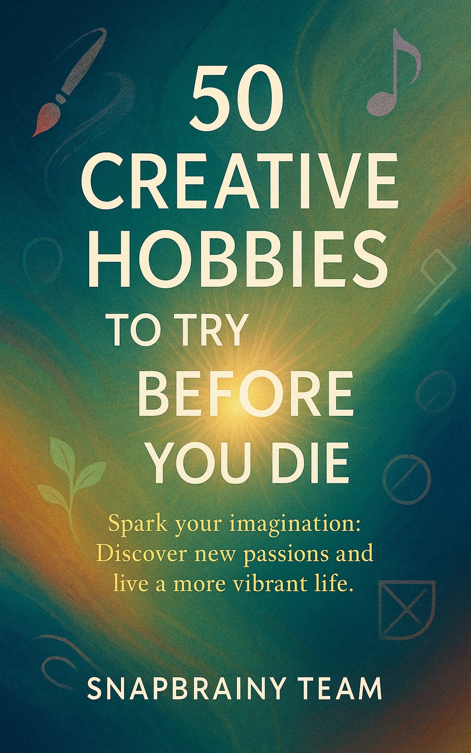 50 Creative Hobbies To Try Before You Die: Spark Your Imagination, Discover New Passions, Live Vibrantly